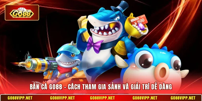 Bắn Cá Go88 - Cách Tham Gia Sảnh Và Giải Trí Dễ Dàng