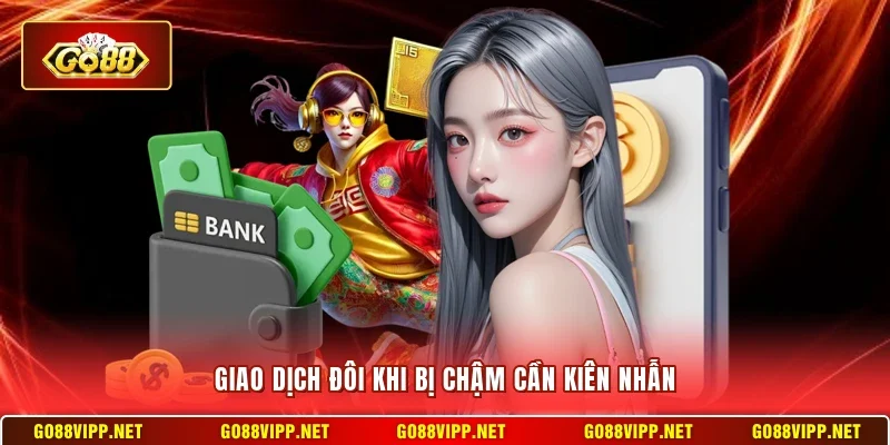 Giao dịch đôi khi bị chậm cần kiên nhẫn